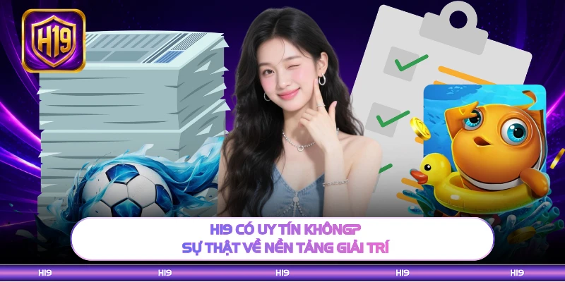 H19 Có Uy Tín Không? Sự Thật Về Nền Tảng Giải Trí
